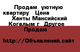 Продам  уютную квартиру › Цена ­ 3 000 000 - Ханты-Мансийский, Когалым г. Другое » Продам   
